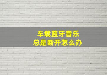 车载蓝牙音乐总是断开怎么办