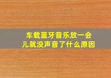 车载蓝牙音乐放一会儿就没声音了什么原因