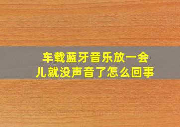 车载蓝牙音乐放一会儿就没声音了怎么回事