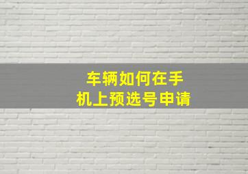 车辆如何在手机上预选号申请