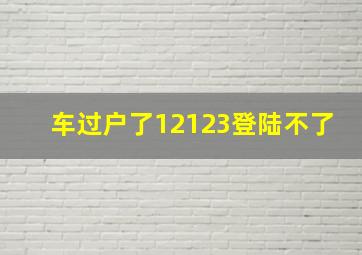 车过户了12123登陆不了