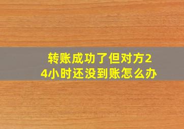 转账成功了但对方24小时还没到账怎么办