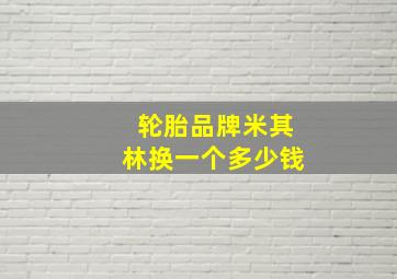 轮胎品牌米其林换一个多少钱