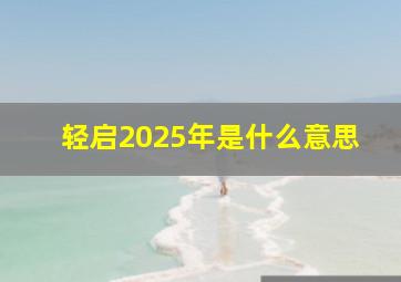 轻启2025年是什么意思