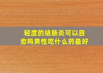 轻度的结肠炎可以自愈吗男性吃什么药最好