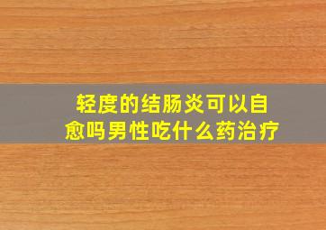 轻度的结肠炎可以自愈吗男性吃什么药治疗