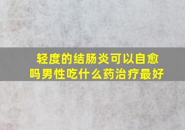 轻度的结肠炎可以自愈吗男性吃什么药治疗最好