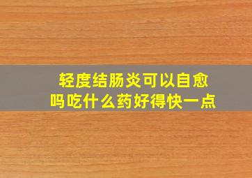 轻度结肠炎可以自愈吗吃什么药好得快一点