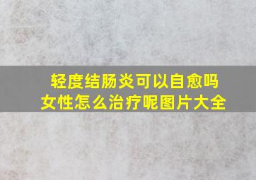 轻度结肠炎可以自愈吗女性怎么治疗呢图片大全