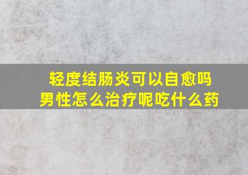 轻度结肠炎可以自愈吗男性怎么治疗呢吃什么药