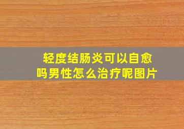 轻度结肠炎可以自愈吗男性怎么治疗呢图片