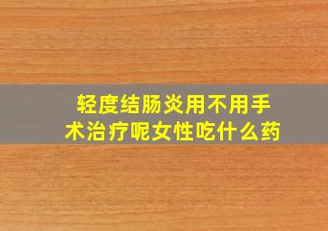 轻度结肠炎用不用手术治疗呢女性吃什么药