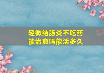 轻微结肠炎不吃药能治愈吗能活多久