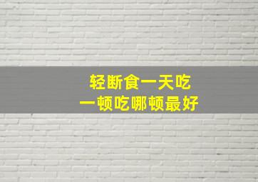 轻断食一天吃一顿吃哪顿最好