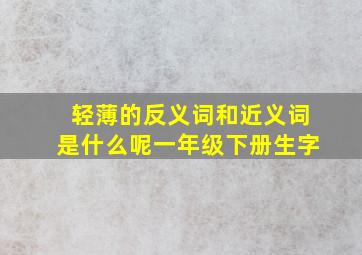 轻薄的反义词和近义词是什么呢一年级下册生字