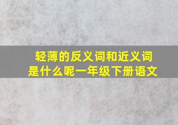 轻薄的反义词和近义词是什么呢一年级下册语文