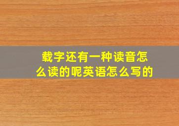 载字还有一种读音怎么读的呢英语怎么写的