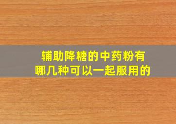 辅助降糖的中药粉有哪几种可以一起服用的