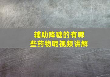 辅助降糖的有哪些药物呢视频讲解