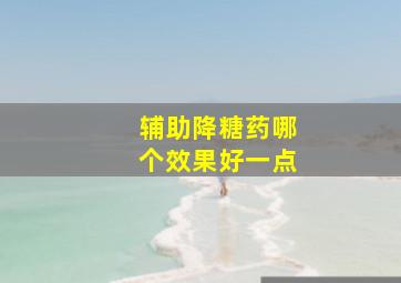 辅助降糖药哪个效果好一点