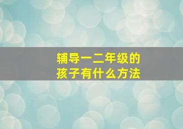 辅导一二年级的孩子有什么方法