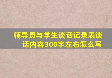 辅导员与学生谈话记录表谈话内容300字左右怎么写