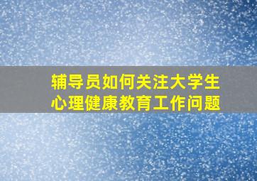 辅导员如何关注大学生心理健康教育工作问题