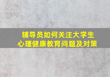 辅导员如何关注大学生心理健康教育问题及对策