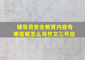 辅导员安全教育内容有哪些呢怎么写作文三年级