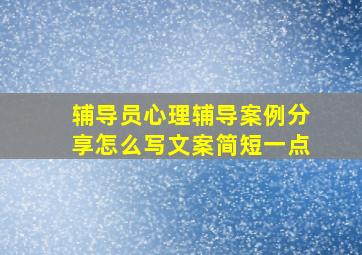 辅导员心理辅导案例分享怎么写文案简短一点