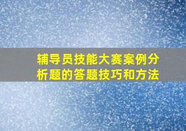 辅导员技能大赛案例分析题的答题技巧和方法