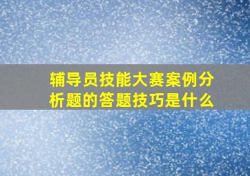 辅导员技能大赛案例分析题的答题技巧是什么