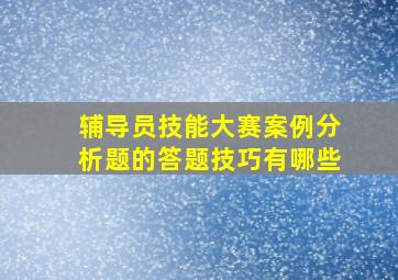 辅导员技能大赛案例分析题的答题技巧有哪些