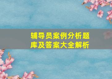 辅导员案例分析题库及答案大全解析