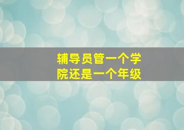 辅导员管一个学院还是一个年级