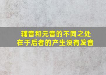 辅音和元音的不同之处在于后者的产生没有发音