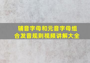 辅音字母和元音字母组合发音规则视频讲解大全