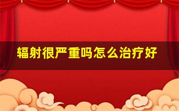 辐射很严重吗怎么治疗好