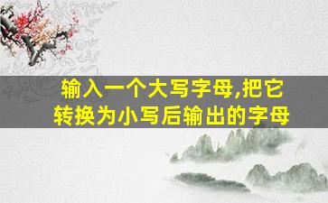 输入一个大写字母,把它转换为小写后输出的字母