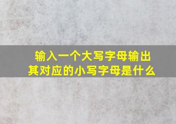 输入一个大写字母输出其对应的小写字母是什么