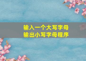 输入一个大写字母输出小写字母程序