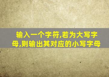 输入一个字符,若为大写字母,则输出其对应的小写字母