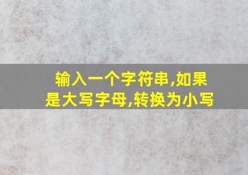 输入一个字符串,如果是大写字母,转换为小写