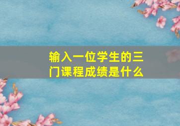 输入一位学生的三门课程成绩是什么