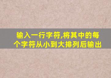 输入一行字符,将其中的每个字符从小到大排列后输出