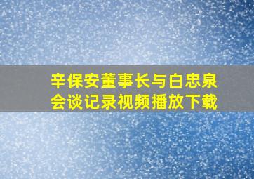 辛保安董事长与白忠泉会谈记录视频播放下载