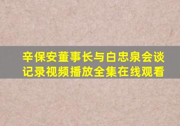 辛保安董事长与白忠泉会谈记录视频播放全集在线观看