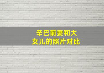 辛巴前妻和大女儿的照片对比