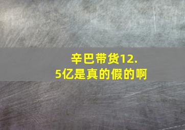 辛巴带货12.5亿是真的假的啊