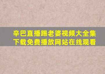 辛巴直播踢老婆视频大全集下载免费播放网站在线观看